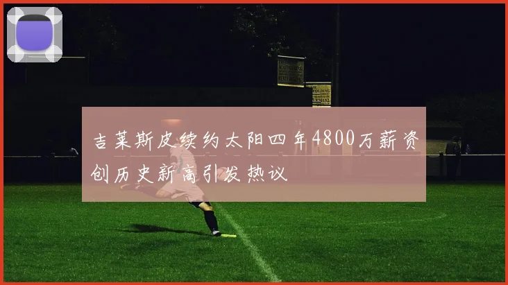 吉莱斯皮续约太阳四年4800万薪资创历史新高引发热议