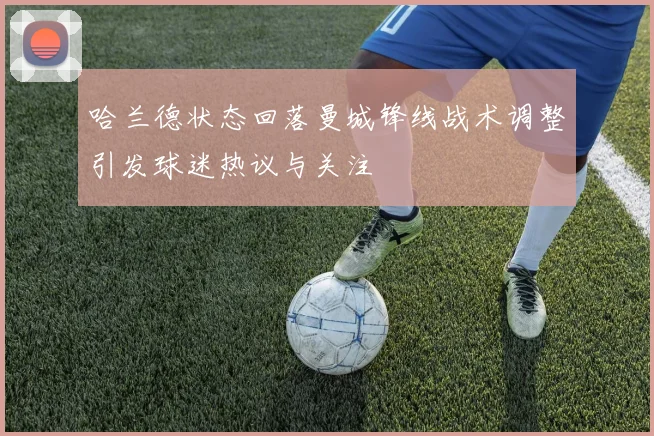 哈兰德状态回落曼城锋线战术调整引发球迷热议与关注