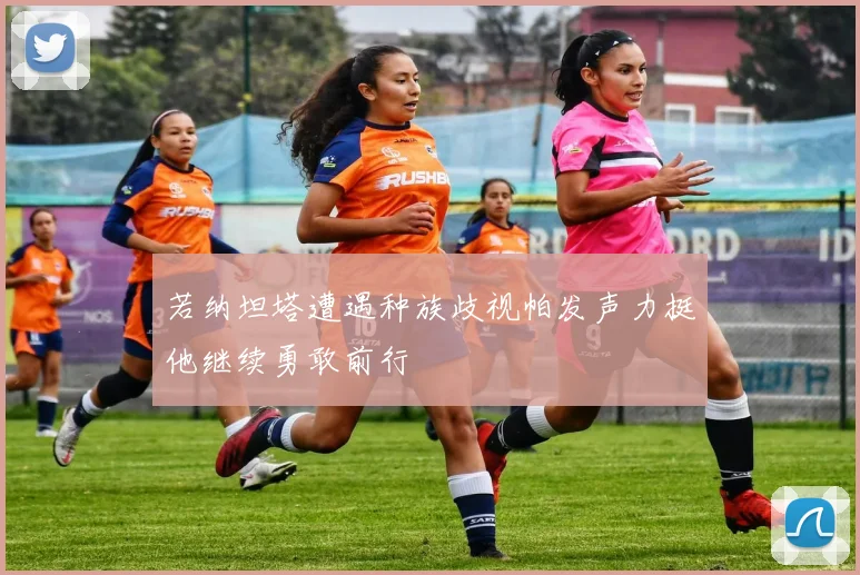 若纳坦塔遭遇种族歧视帕发声力挺他继续勇敢前行