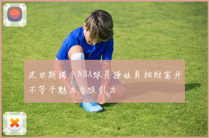 皮尔斯揭示NBA球员撩妹真相财富并不等于魅力与吸引力