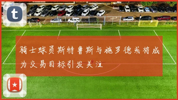 骑士球员斯特鲁斯与施罗德或将成为交易目标引发关注