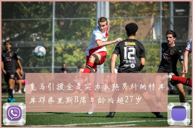 皇马引援全是实力派熟男科纳特库库邓弗里斯B席年龄均超27岁
