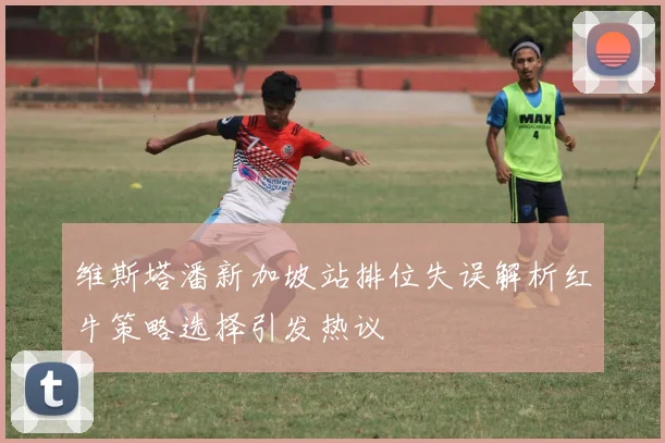 维斯塔潘新加坡站排位失误解析红牛策略选择引发热议