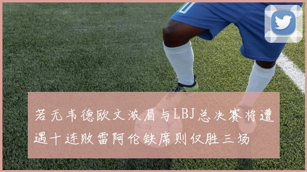 若无韦德欧文浓眉与LBJ总决赛将遭遇十连败雷阿伦缺席则仅胜三场