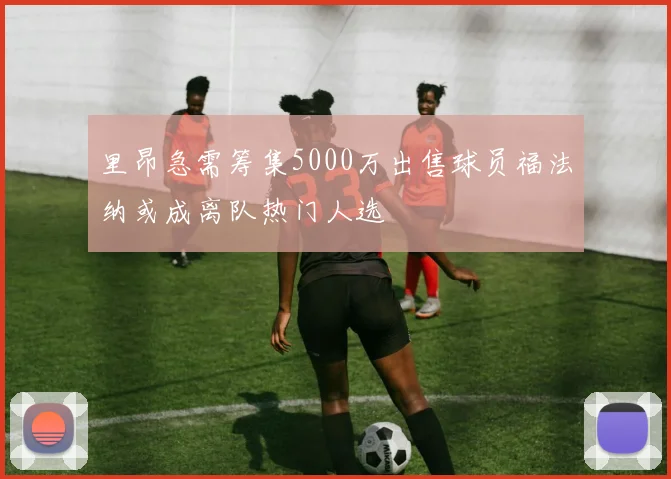 里昂急需筹集5000万出售球员福法纳或成离队热门人选