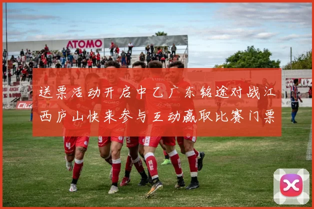 送票活动开启中乙广东铭途对战江西庐山快来参与互动赢取比赛门票