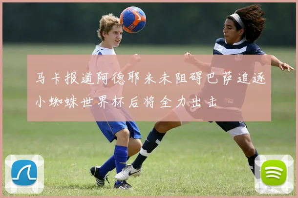 马卡报道阿德耶米未阻碍巴萨追逐小蜘蛛世界杯后将全力出击