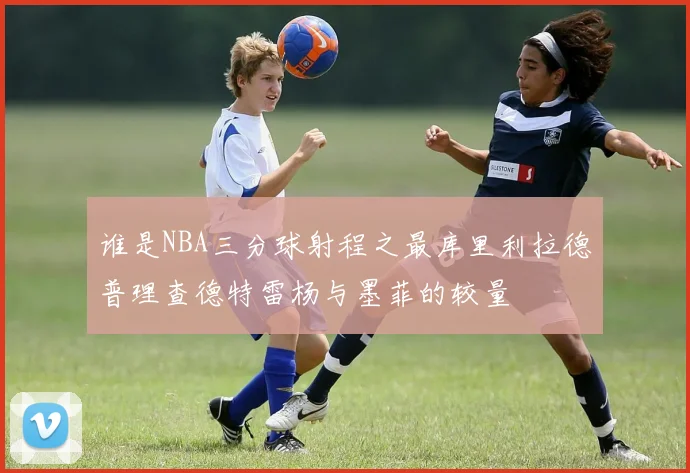 谁是NBA三分球射程之最库里利拉德普理查德特雷杨与墨菲的较量