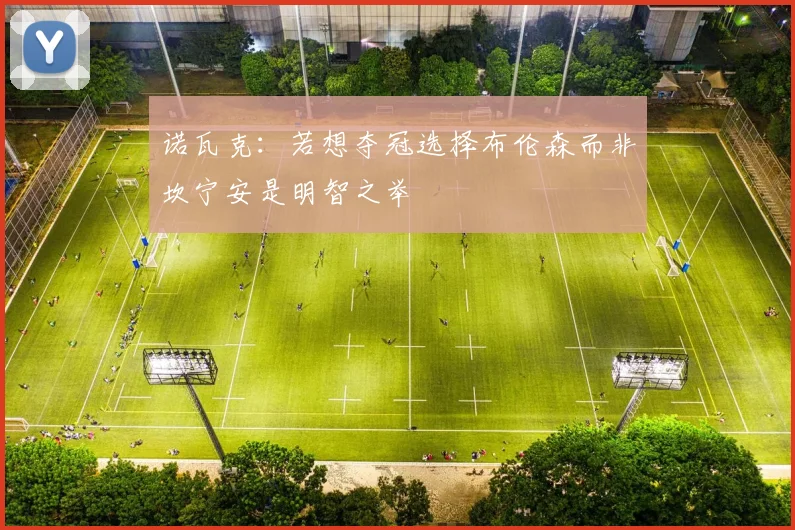诺瓦克：若想夺冠选择布伦森而非坎宁安是明智之举