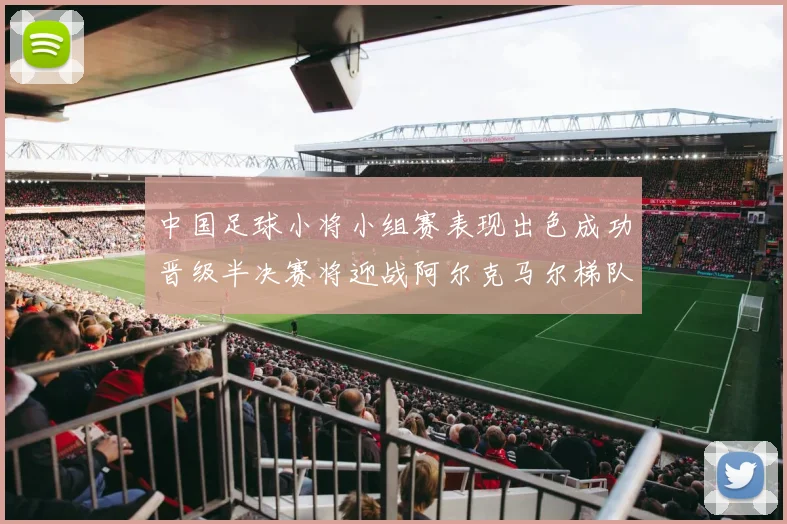 中国足球小将小组赛表现出色成功晋级半决赛将迎战阿尔克马尔梯队