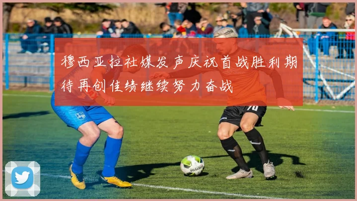 穆西亚拉社媒发声庆祝首战胜利期待再创佳绩继续努力奋战