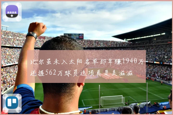比尔虽未入太阳名单却年赚1940万还握562万球员选项真是美滋滋