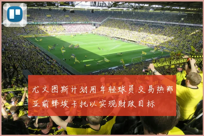 尤文图斯计划用年轻球员交易热那亚前锋埃卡托以实现财政目标