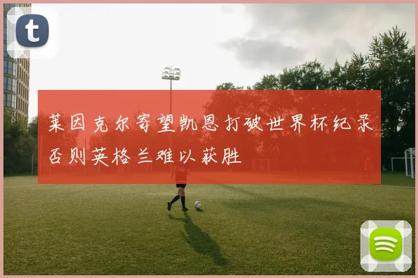 莱因克尔寄望凯恩打破世界杯纪录否则英格兰难以获胜