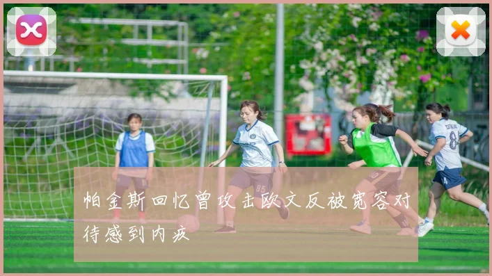 帕金斯回忆曾攻击欧文反被宽容对待感到内疚