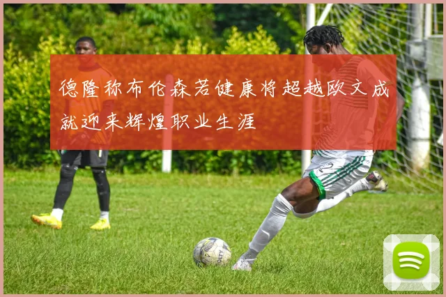德隆称布伦森若健康将超越欧文成就迎来辉煌职业生涯