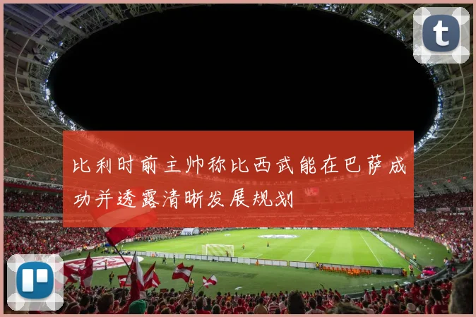 比利时前主帅称比西武能在巴萨成功并透露清晰发展规划