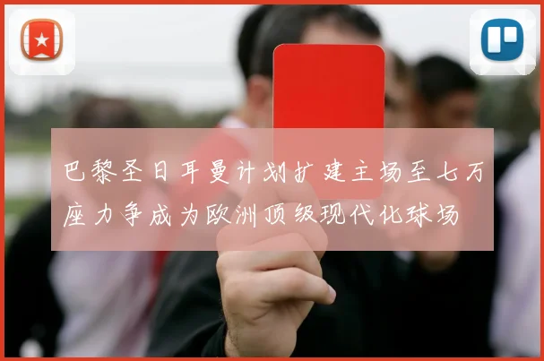巴黎圣日耳曼计划扩建主场至七万座力争成为欧洲顶级现代化球场