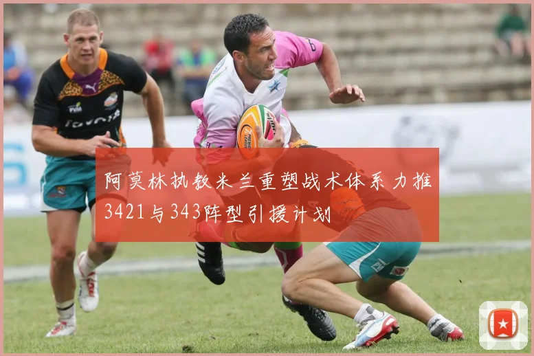 阿莫林执教米兰重塑战术体系力推3421与343阵型引援计划