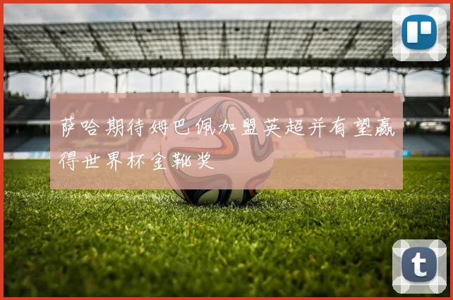 萨哈期待姆巴佩加盟英超并有望赢得世界杯金靴奖