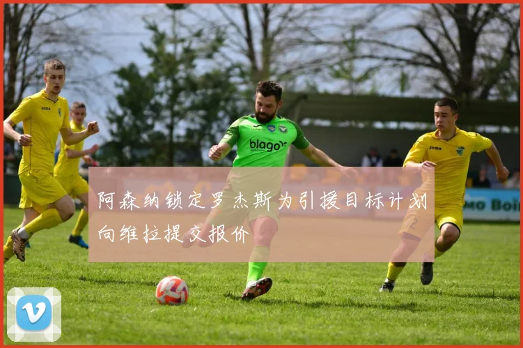 阿森纳锁定罗杰斯为引援目标计划向维拉提交报价