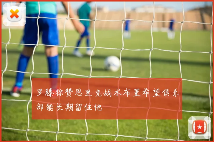 罗滕称赞恩里克战术布置希望俱乐部能长期留住他