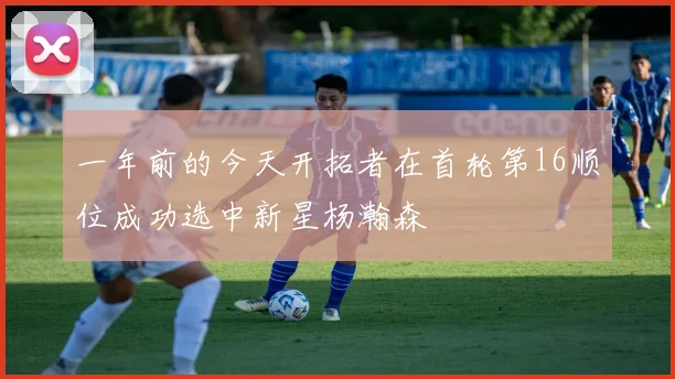 一年前的今天开拓者在首轮第16顺位成功选中新星杨瀚森