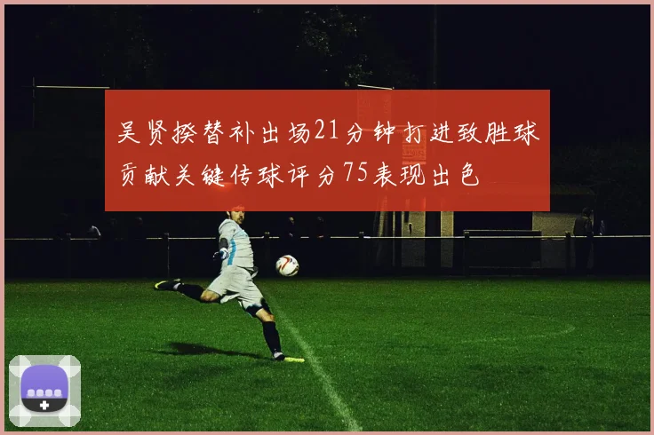 吴贤揆替补出场21分钟打进致胜球贡献关键传球评分75表现出色