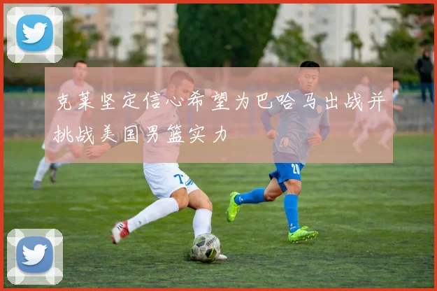 克莱坚定信心希望为巴哈马出战并挑战美国男篮实力